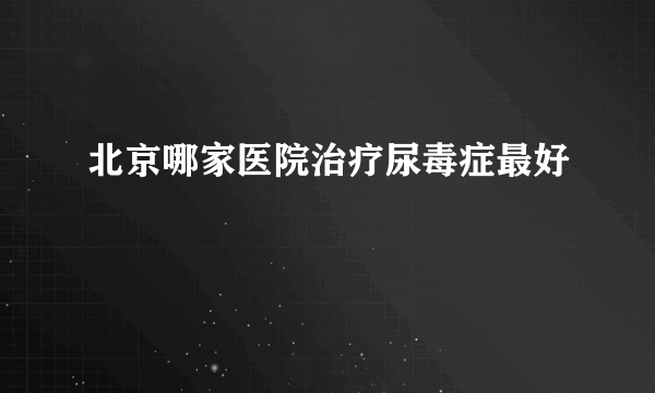 北京哪家医院治疗尿毒症最好