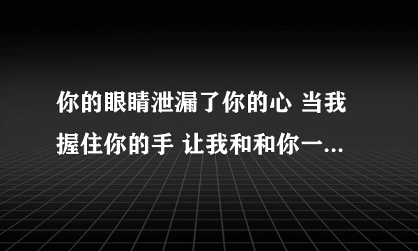 你的眼睛泄漏了你的心 当我握住你的手 让我和和你一起走,这是《抗日奇侠》电视剧插曲歌词，谁知道该歌曲？