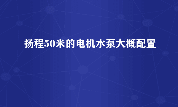 扬程50米的电机水泵大概配置