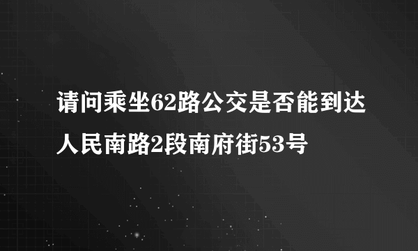 请问乘坐62路公交是否能到达人民南路2段南府街53号