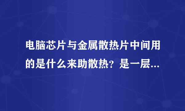 电脑芯片与金属散热片中间用的是什么来助散热？是一层胶又好像不是胶？