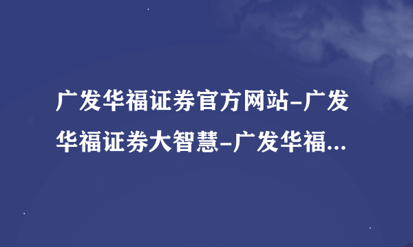 广发华福证券官方网站-广发华福证券大智慧-广发华福证券下载