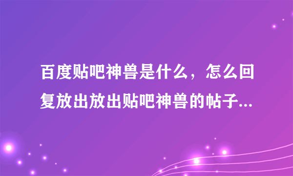 百度贴吧神兽是什么，怎么回复放出放出贴吧神兽的帖子？拜托！