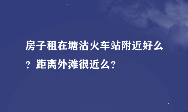 房子租在塘沽火车站附近好么？距离外滩很近么？