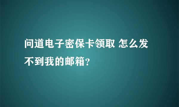 问道电子密保卡领取 怎么发不到我的邮箱？