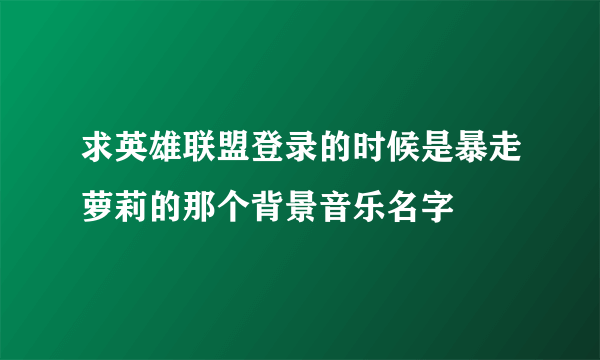 求英雄联盟登录的时候是暴走萝莉的那个背景音乐名字