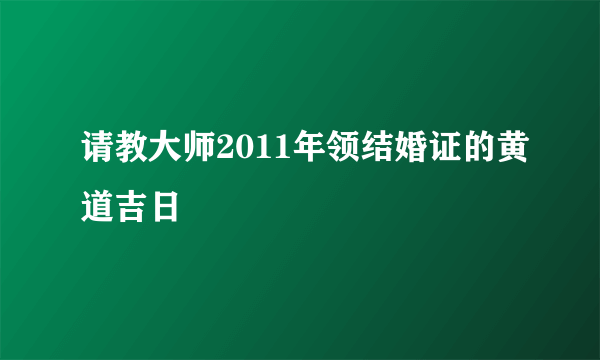 请教大师2011年领结婚证的黄道吉日