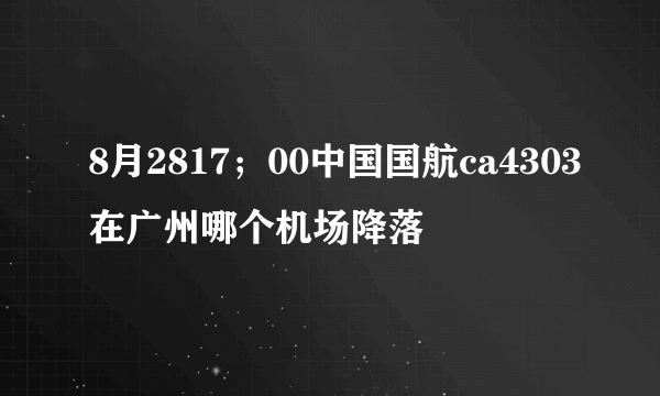 8月2817；00中国国航ca4303在广州哪个机场降落