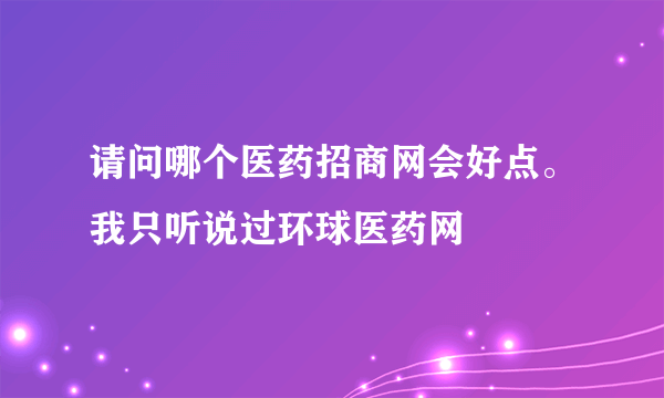 请问哪个医药招商网会好点。我只听说过环球医药网