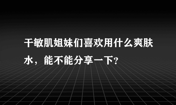 干敏肌姐妹们喜欢用什么爽肤水，能不能分享一下？