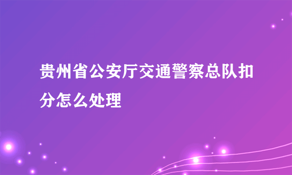 贵州省公安厅交通警察总队扣分怎么处理