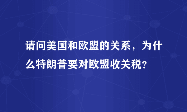 请问美国和欧盟的关系，为什么特朗普要对欧盟收关税？