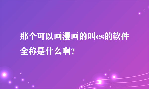 那个可以画漫画的叫cs的软件全称是什么啊？