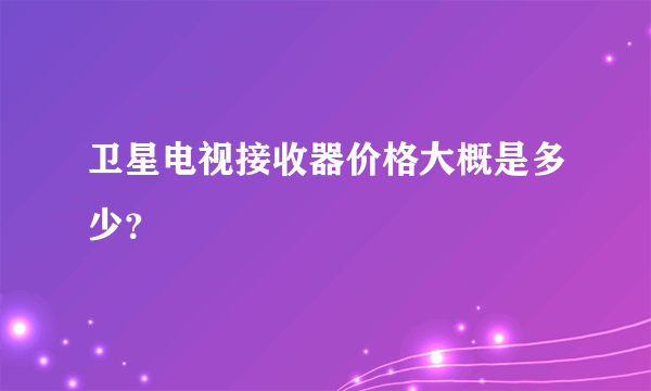 卫星电视接收器价格大概是多少？