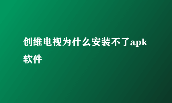 创维电视为什么安装不了apk软件