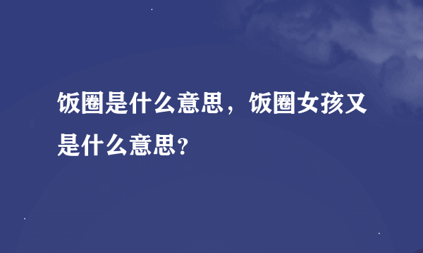 饭圈是什么意思，饭圈女孩又是什么意思？