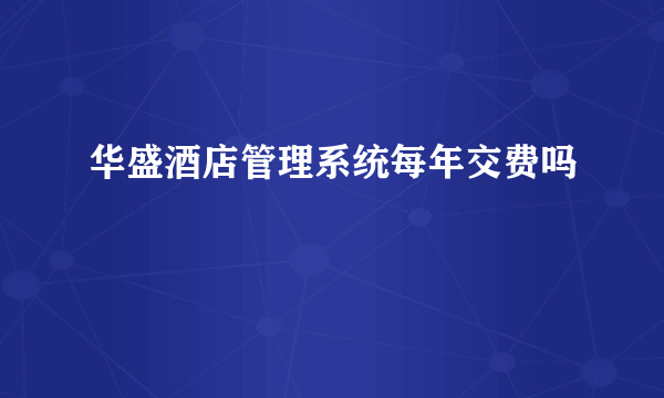 华盛酒店管理系统每年交费吗