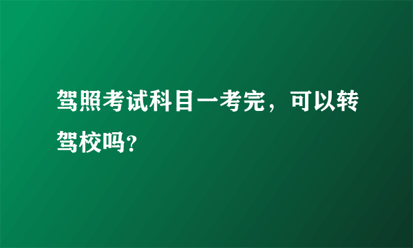 驾照考试科目一考完，可以转驾校吗？