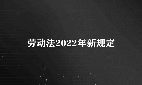 劳动法2022年新规定