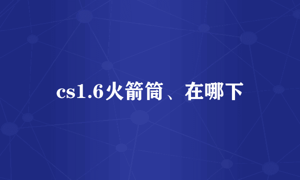 cs1.6火箭筒、在哪下