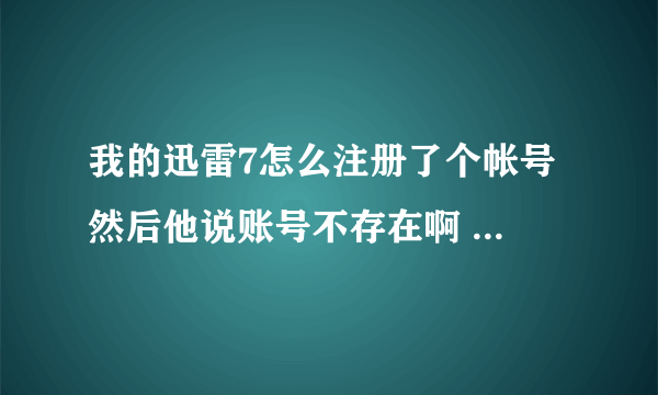 我的迅雷7怎么注册了个帐号 然后他说账号不存在啊 怎么回事