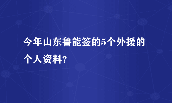 今年山东鲁能签的5个外援的个人资料？