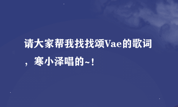 请大家帮我找找颂Vae的歌词，寒小泽唱的~！