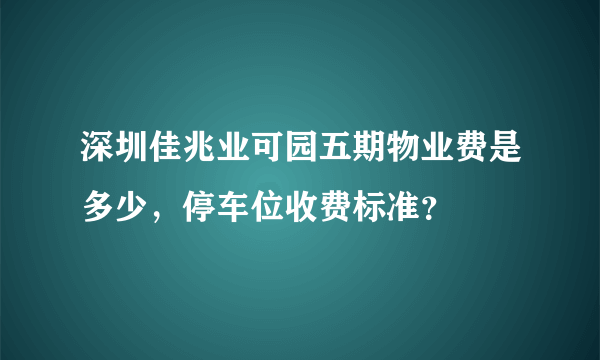 深圳佳兆业可园五期物业费是多少，停车位收费标准？