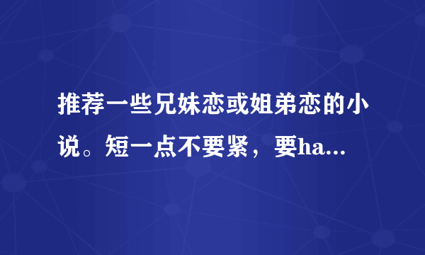 推荐一些兄妹恋或姐弟恋的小说。短一点不要紧，要happy end，不要虐心的。最好也有点h什么的，