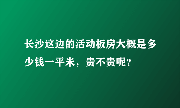 长沙这边的活动板房大概是多少钱一平米，贵不贵呢？