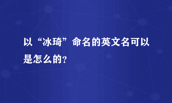 以“冰琦”命名的英文名可以是怎么的？