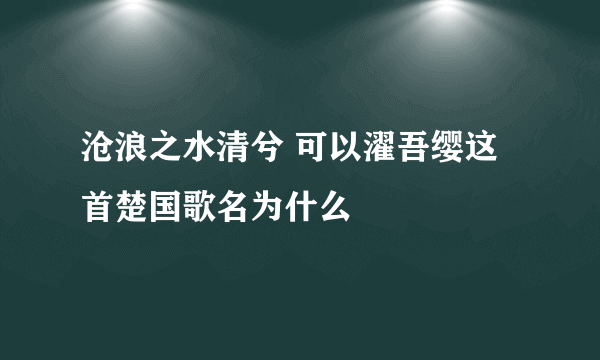 沧浪之水清兮 可以濯吾缨这首楚国歌名为什么