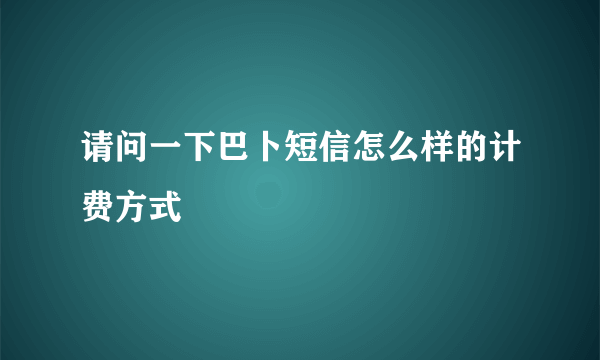 请问一下巴卜短信怎么样的计费方式