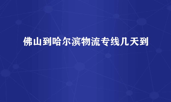 佛山到哈尔滨物流专线几天到