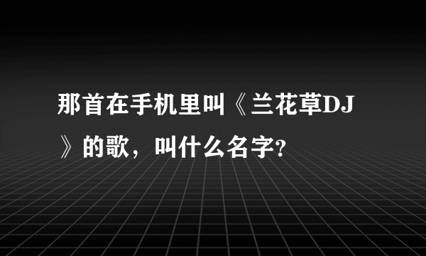 那首在手机里叫《兰花草DJ》的歌，叫什么名字？