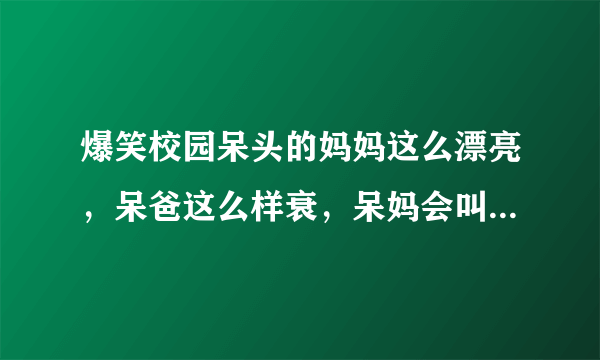 爆笑校园呆头的妈妈这么漂亮，呆爸这么样衰，呆妈会叫他老公吗？