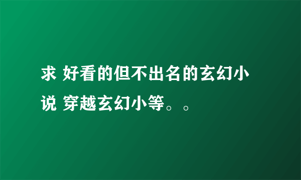 求 好看的但不出名的玄幻小说 穿越玄幻小等。。