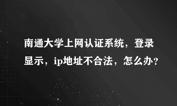 南通大学上网认证系统，登录显示，ip地址不合法，怎么办？