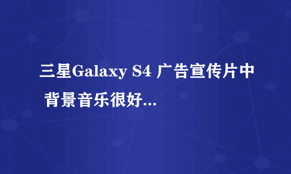 三星Galaxy S4 广告宣传片中 背景音乐很好听，想知道是谁演唱的什么歌曲？ 求解！视频地址在描述里。