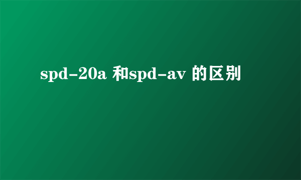 spd-20a 和spd-av 的区别