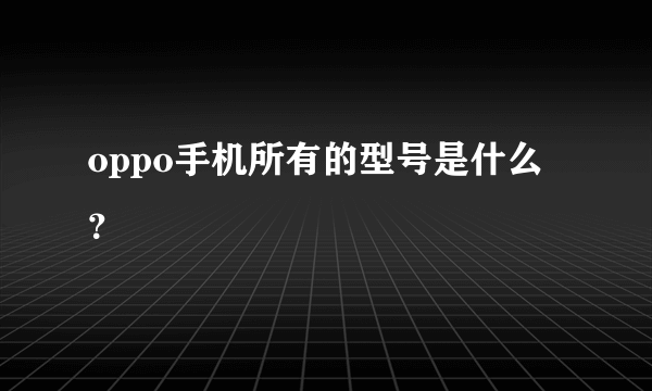 oppo手机所有的型号是什么？