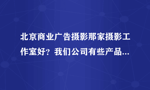 北京商业广告摄影那家摄影工作室好？我们公司有些产品想找个商业广告摄影工作室来拍，谁能帮忙推荐下