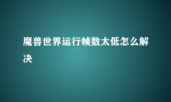 魔兽世界运行帧数太低怎么解决