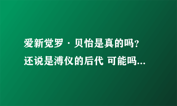 爱新觉罗·贝怡是真的吗？ 还说是溥仪的后代 可能吗 溥仪没有生育能力啊 她会不会是侮辱我国大清的啊