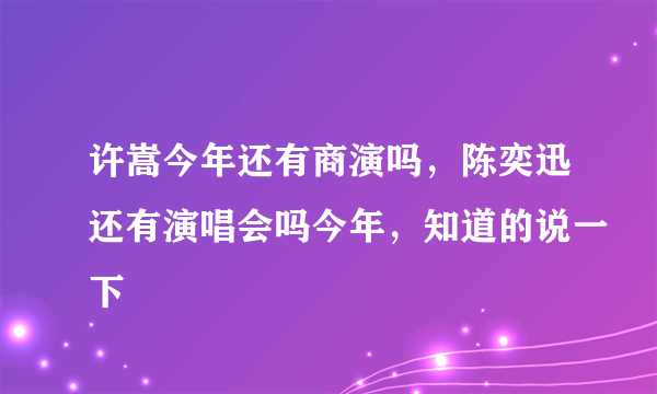 许嵩今年还有商演吗，陈奕迅还有演唱会吗今年，知道的说一下