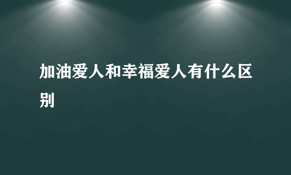 加油爱人和幸福爱人有什么区别