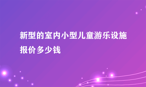 新型的室内小型儿童游乐设施报价多少钱