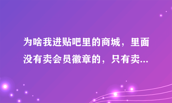 为啥我进贴吧里的商城，里面没有卖会员徽章的，只有卖模板和发帖伴侣的 为什么啊