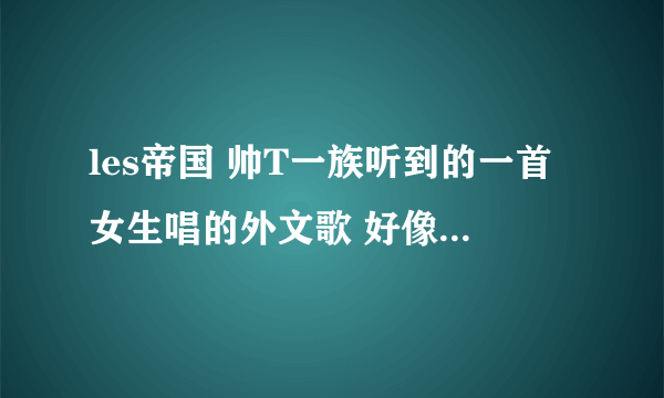 les帝国 帅T一族听到的一首女生唱的外文歌 好像是日文或韩文