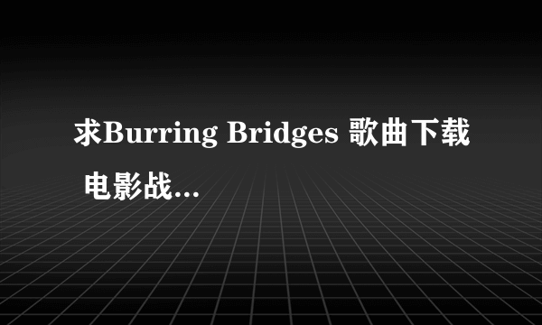 求Burring Bridges 歌曲下载 电影战略大作战